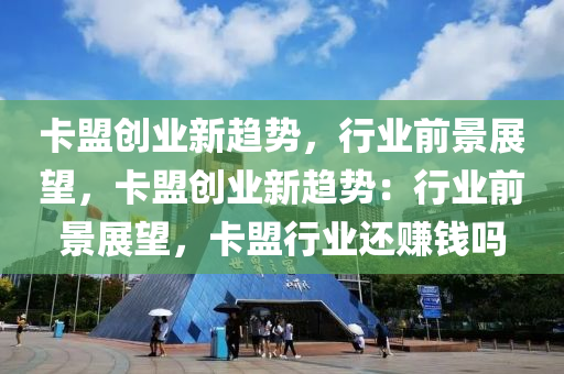 卡盟创业新趋势，行业前景展望，卡盟创业新趋势：行业前景展望，卡盟行业还赚钱吗