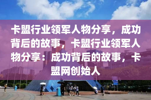 卡盟行业领军人物分享，成功背后的故事，卡盟行业领军人物分享：成功背后的故事，卡盟网创始人