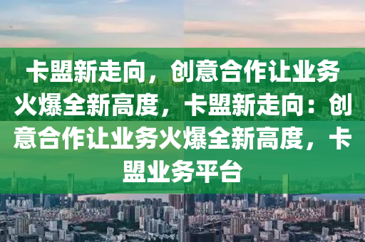 卡盟新走向，创意合作让业务火爆全新高度，卡盟新走向：创意合作让业务火爆全新高度，卡盟业务平台