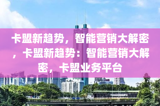 卡盟新趋势，智能营销大解密，卡盟新趋势：智能营销大解密，卡盟业务平台