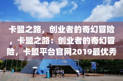 卡盟之路，创业者的奇幻冒险，卡盟之路：创业者的奇幻冒险，卡盟平台官网2019最优秀