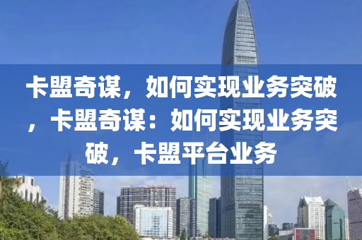 卡盟奇谋，如何实现业务突破，卡盟奇谋：如何实现业务突破，卡盟平台业务