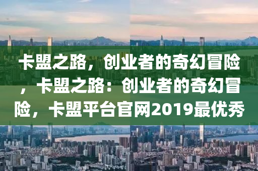 卡盟之路，创业者的奇幻冒险，卡盟之路：创业者的奇幻冒险，卡盟平台官网2019最优秀