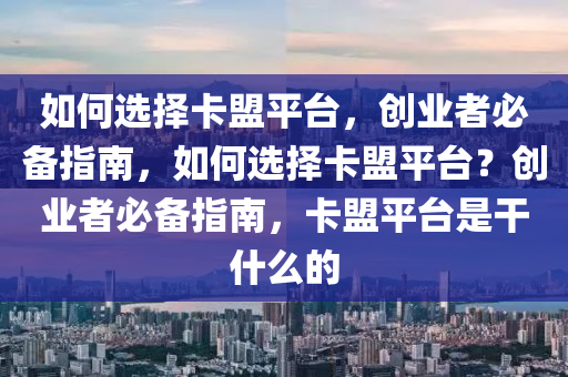 如何选择卡盟平台，创业者必备指南，如何选择卡盟平台？创业者必备指南，卡盟平台是干什么的