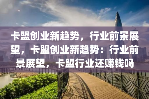 卡盟创业新趋势，行业前景展望，卡盟创业新趋势：行业前景展望，卡盟行业还赚钱吗