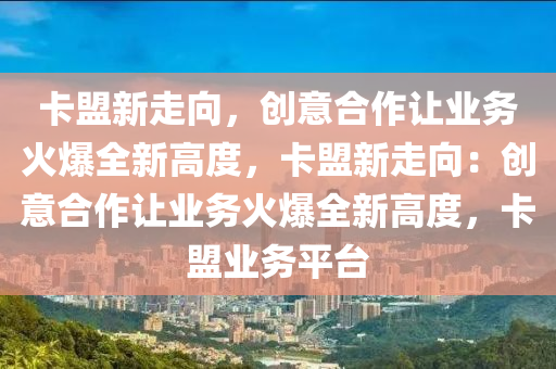 卡盟新走向，创意合作让业务火爆全新高度，卡盟新走向：创意合作让业务火爆全新高度，卡盟业务平台