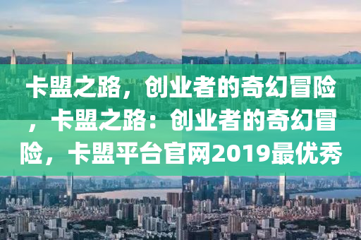卡盟之路，创业者的奇幻冒险，卡盟之路：创业者的奇幻冒险，卡盟平台官网2019最优秀