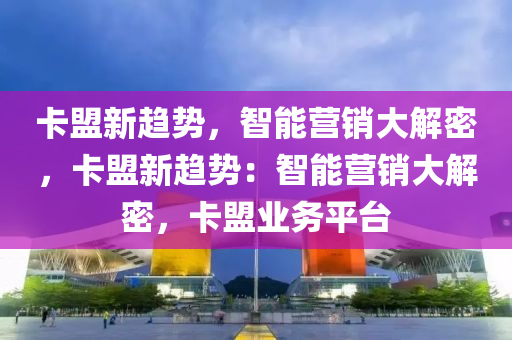卡盟新趋势，智能营销大解密，卡盟新趋势：智能营销大解密，卡盟业务平台