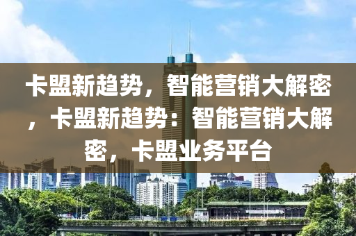 卡盟新趋势，智能营销大解密，卡盟新趋势：智能营销大解密，卡盟业务平台
