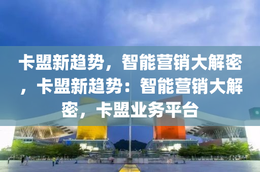 卡盟新趋势，智能营销大解密，卡盟新趋势：智能营销大解密，卡盟业务平台