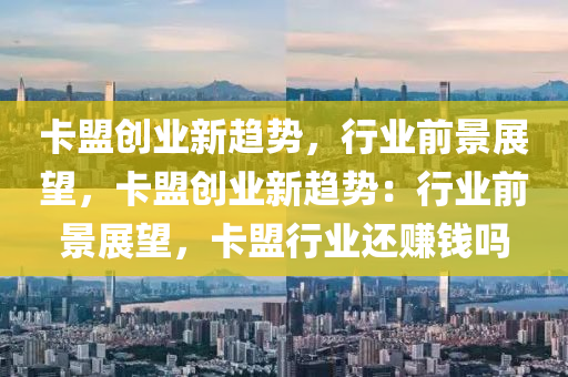 卡盟创业新趋势，行业前景展望，卡盟创业新趋势：行业前景展望，卡盟行业还赚钱吗