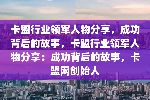 卡盟行业领军人物分享，成功背后的故事，卡盟行业领军人物分享：成功背后的故事，卡盟网创始人
