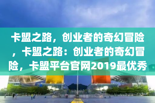 卡盟之路，创业者的奇幻冒险，卡盟之路：创业者的奇幻冒险，卡盟平台官网2019最优秀
