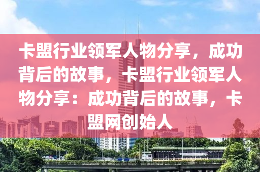 卡盟行业领军人物分享，成功背后的故事，卡盟行业领军人物分享：成功背后的故事，卡盟网创始人