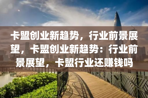 卡盟创业新趋势，行业前景展望，卡盟创业新趋势：行业前景展望，卡盟行业还赚钱吗