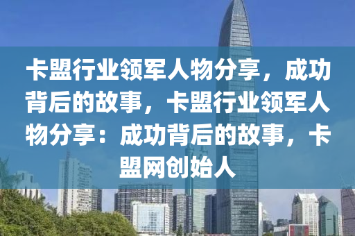 卡盟行业领军人物分享，成功背后的故事，卡盟行业领军人物分享：成功背后的故事，卡盟网创始人
