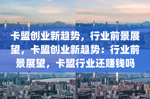 卡盟创业新趋势，行业前景展望，卡盟创业新趋势：行业前景展望，卡盟行业还赚钱吗