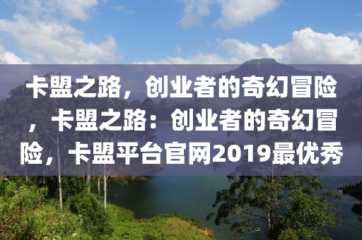 卡盟之路，创业者的奇幻冒险，卡盟之路：创业者的奇幻冒险，卡盟平台官网2019最优秀