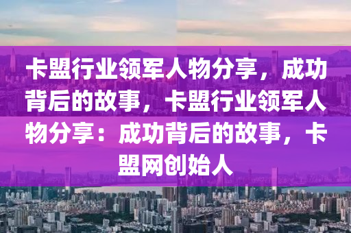 卡盟行业领军人物分享，成功背后的故事，卡盟行业领军人物分享：成功背后的故事，卡盟网创始人
