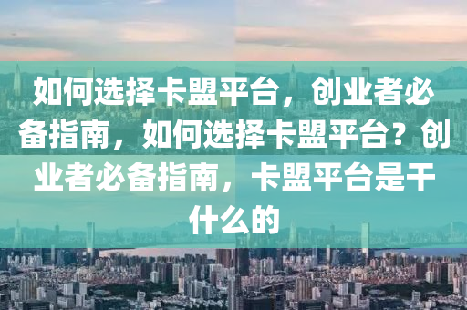 如何选择卡盟平台，创业者必备指南，如何选择卡盟平台？创业者必备指南，卡盟平台是干什么的