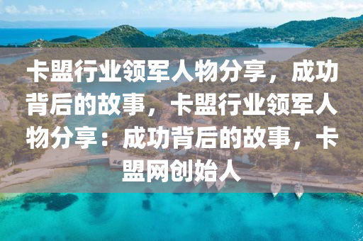卡盟行业领军人物分享，成功背后的故事，卡盟行业领军人物分享：成功背后的故事，卡盟网创始人