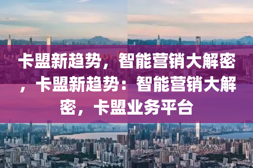 卡盟新趋势，智能营销大解密，卡盟新趋势：智能营销大解密，卡盟业务平台