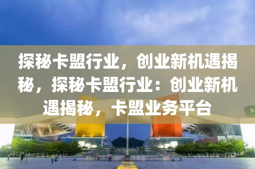 探秘卡盟行业，创业新机遇揭秘，探秘卡盟行业：创业新机遇揭秘，卡盟业务平台