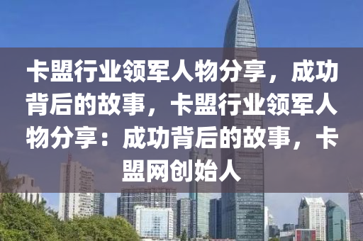 卡盟行业领军人物分享，成功背后的故事，卡盟行业领军人物分享：成功背后的故事，卡盟网创始人