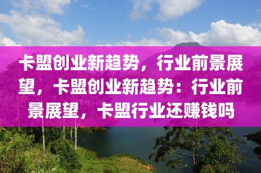 卡盟创业新趋势，行业前景展望，卡盟创业新趋势：行业前景展望，卡盟行业还赚钱吗