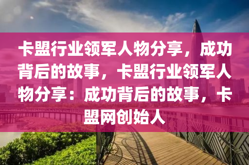 卡盟行业领军人物分享，成功背后的故事，卡盟行业领军人物分享：成功背后的故事，卡盟网创始人