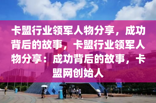 卡盟行业领军人物分享，成功背后的故事，卡盟行业领军人物分享：成功背后的故事，卡盟网创始人