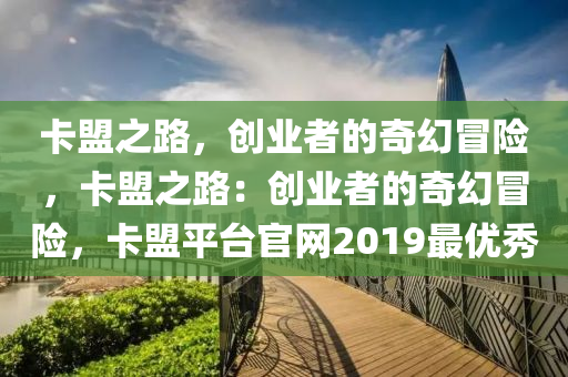 卡盟之路，创业者的奇幻冒险，卡盟之路：创业者的奇幻冒险，卡盟平台官网2019最优秀