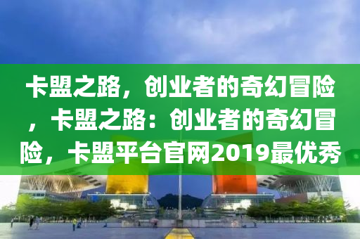 卡盟之路，创业者的奇幻冒险，卡盟之路：创业者的奇幻冒险，卡盟平台官网2019最优秀