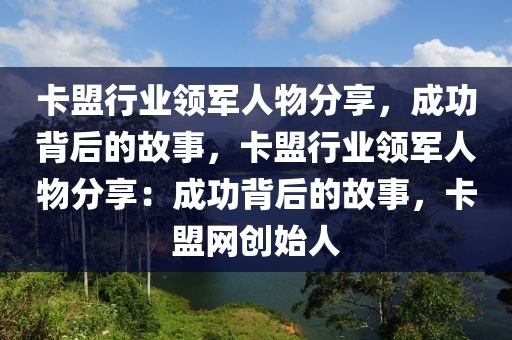 卡盟行业领军人物分享，成功背后的故事，卡盟行业领军人物分享：成功背后的故事，卡盟网创始人