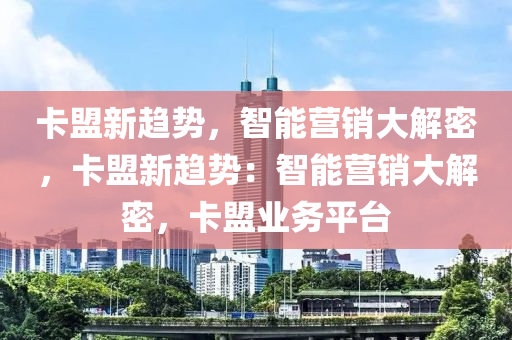 卡盟新趋势，智能营销大解密，卡盟新趋势：智能营销大解密，卡盟业务平台