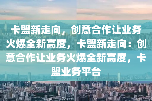 卡盟新走向，创意合作让业务火爆全新高度，卡盟新走向：创意合作让业务火爆全新高度，卡盟业务平台