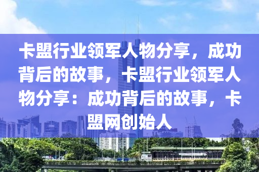 卡盟行业领军人物分享，成功背后的故事，卡盟行业领军人物分享：成功背后的故事，卡盟网创始人