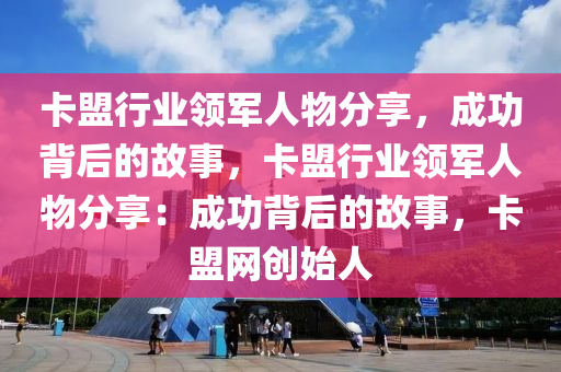 卡盟行业领军人物分享，成功背后的故事，卡盟行业领军人物分享：成功背后的故事，卡盟网创始人
