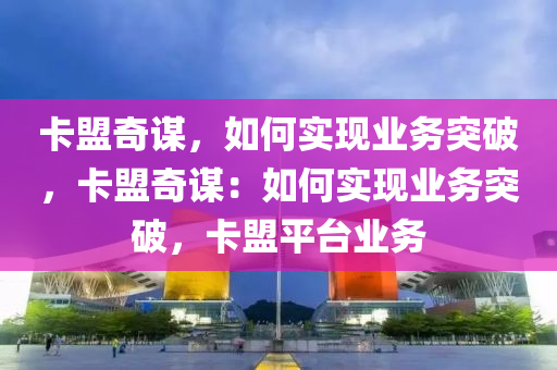 卡盟奇谋，如何实现业务突破，卡盟奇谋：如何实现业务突破，卡盟平台业务