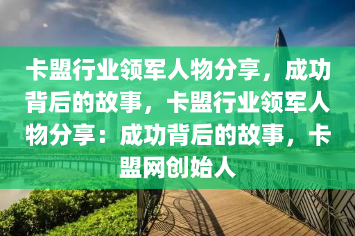 卡盟行业领军人物分享，成功背后的故事，卡盟行业领军人物分享：成功背后的故事，卡盟网创始人