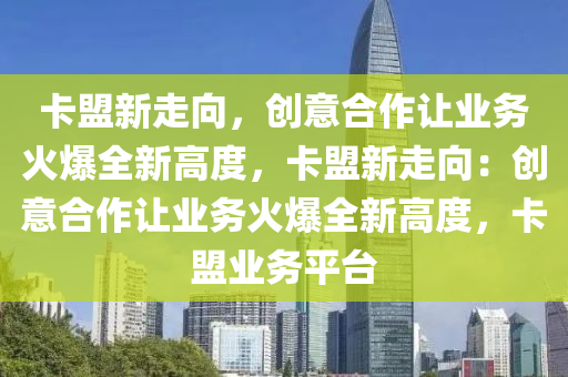 卡盟新走向，创意合作让业务火爆全新高度，卡盟新走向：创意合作让业务火爆全新高度，卡盟业务平台