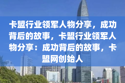 卡盟行业领军人物分享，成功背后的故事，卡盟行业领军人物分享：成功背后的故事，卡盟网创始人