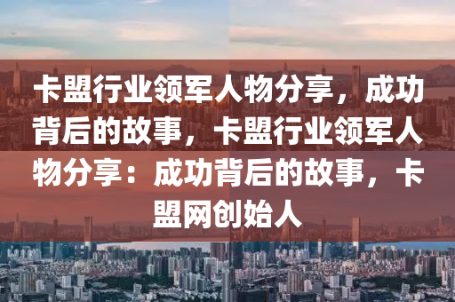 卡盟行业领军人物分享，成功背后的故事，卡盟行业领军人物分享：成功背后的故事，卡盟网创始人