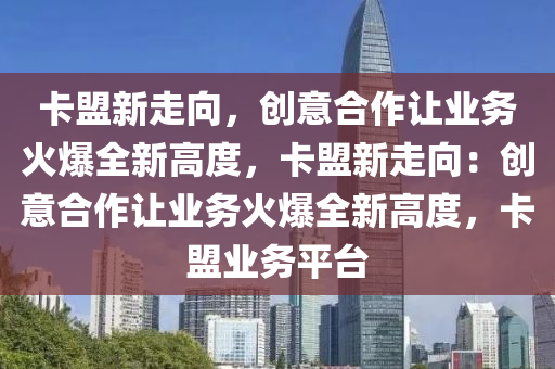 卡盟新走向，创意合作让业务火爆全新高度，卡盟新走向：创意合作让业务火爆全新高度，卡盟业务平台