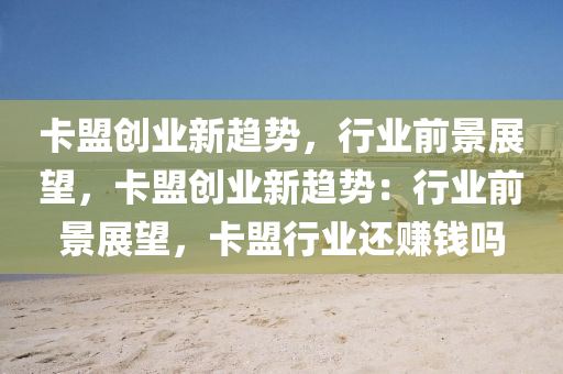 卡盟创业新趋势，行业前景展望，卡盟创业新趋势：行业前景展望，卡盟行业还赚钱吗