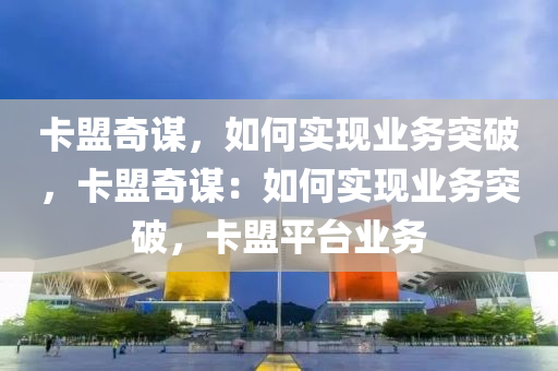 卡盟奇谋，如何实现业务突破，卡盟奇谋：如何实现业务突破，卡盟平台业务