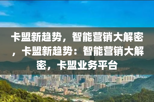卡盟新趋势，智能营销大解密，卡盟新趋势：智能营销大解密，卡盟业务平台