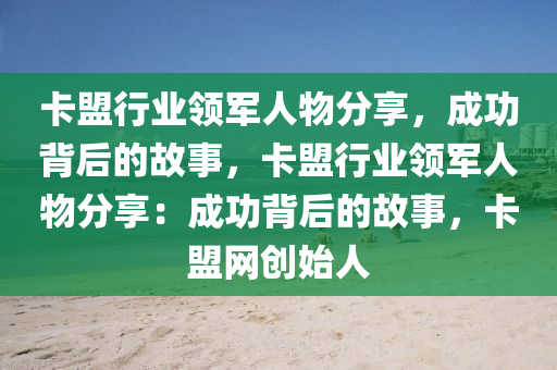 卡盟行业领军人物分享，成功背后的故事，卡盟行业领军人物分享：成功背后的故事，卡盟网创始人