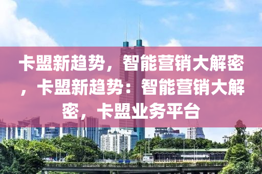 卡盟新趋势，智能营销大解密，卡盟新趋势：智能营销大解密，卡盟业务平台