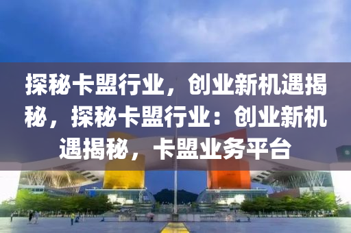 探秘卡盟行业，创业新机遇揭秘，探秘卡盟行业：创业新机遇揭秘，卡盟业务平台